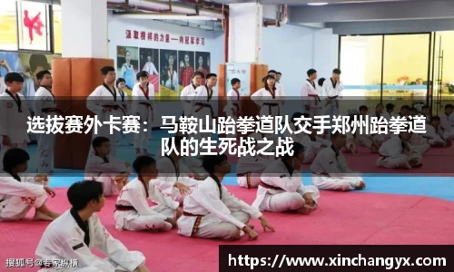 选拔赛外卡赛：马鞍山跆拳道队交手郑州跆拳道队的生死战之战
